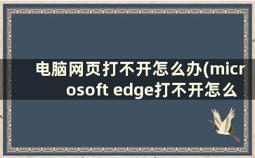 电脑网页打不开怎么办(microsoft edge打不开怎么办)